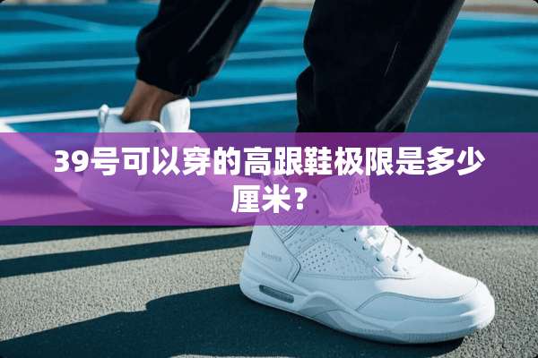 39号可以穿的高跟鞋极限是多少厘米？