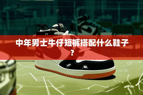 中年男士牛仔短裤搭配什么鞋子？