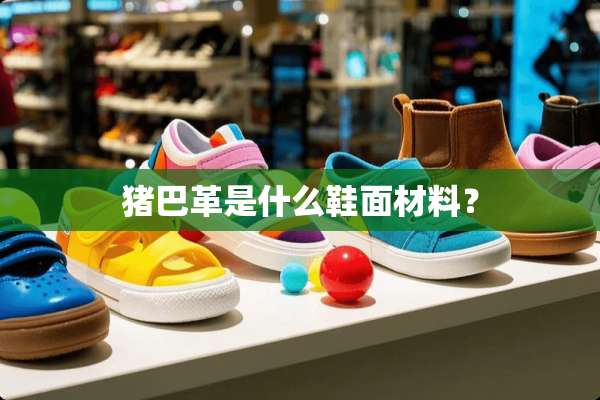 猪巴革是什么鞋面材料？