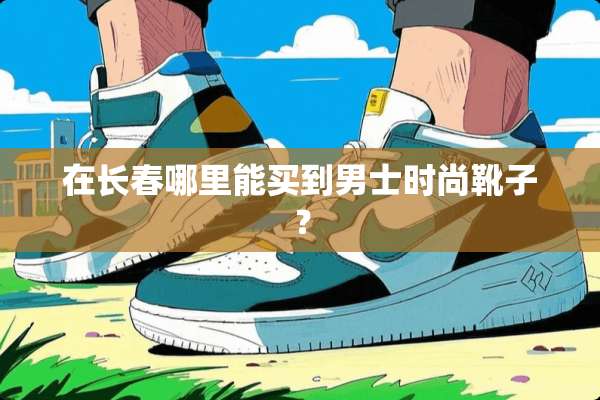 在长春哪里能买到男士时尚靴子？