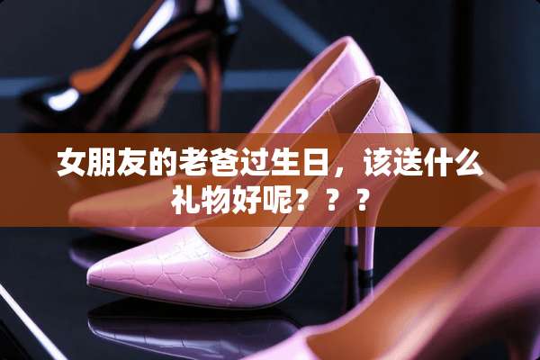 女朋友的老爸过生日，该送什么礼物好呢？？？