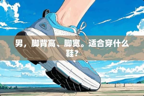 男，脚背高、脚宽。适合穿什么鞋？