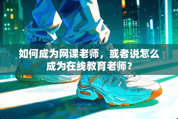 如何成为网课老师，或者说怎么成为在线教育老师？