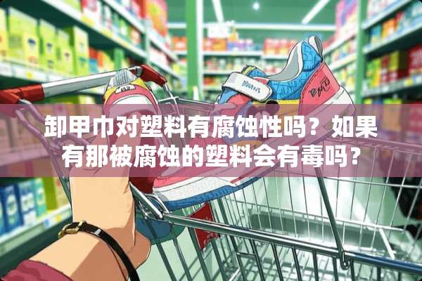 卸甲巾对塑料有腐蚀性吗？如果有那被腐蚀的塑料会有毒吗？