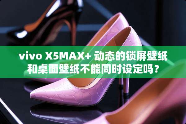 vivo X5MAX+ 动态的锁屏壁纸和桌面壁纸不能同时设定吗？