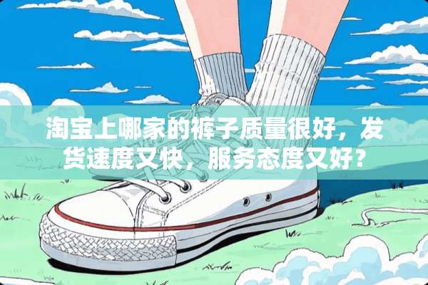 淘宝上哪家的裤子质量很好，发货速度又快，服务态度又好？