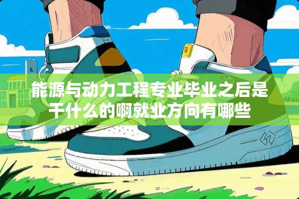 能源与动力工程专业毕业之后是干什么的啊就业方向有哪些
