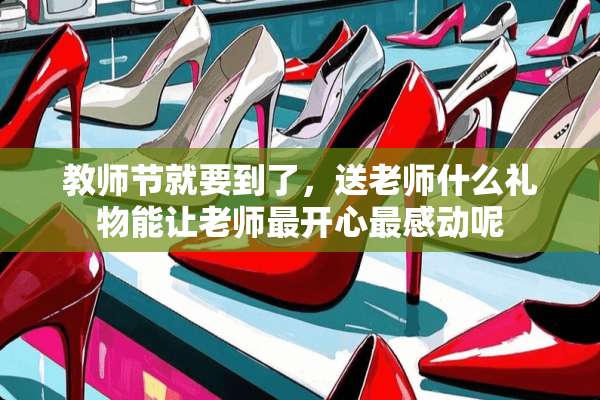 教师节就要到了，送老师什么礼物能让老师最开心最感动呢