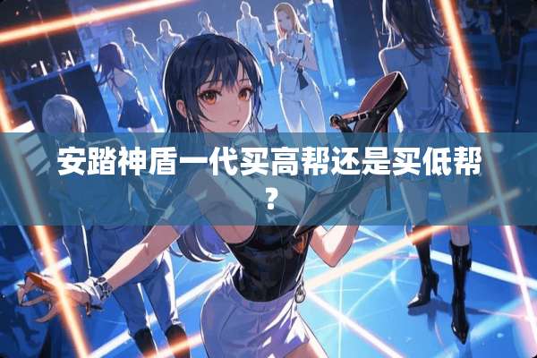安踏神盾一代买高帮还是买低帮？