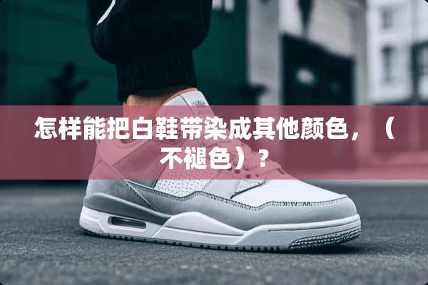 怎样能把白鞋带染成其他颜色，（不褪色）？