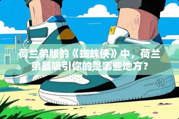 荷兰弟版的《蜘蛛侠》中，荷兰弟最吸引你的是哪些地方？