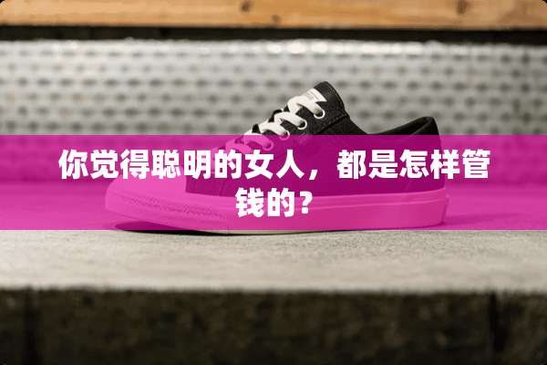 你觉得聪明的女人，都是怎样管钱的？
