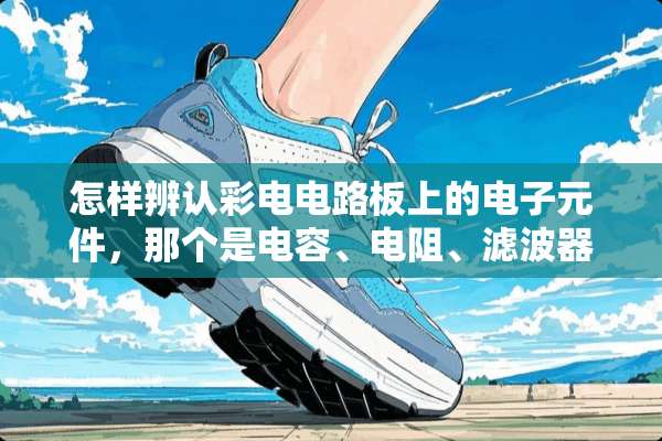 怎样辨认彩电电路板上的电子元件，那个是电容、电阻、滤波器、电感等等