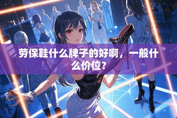 劳保鞋什么牌子的好啊，一般什么价位？