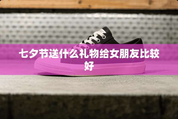 七夕节送什么礼物给女朋友比较好