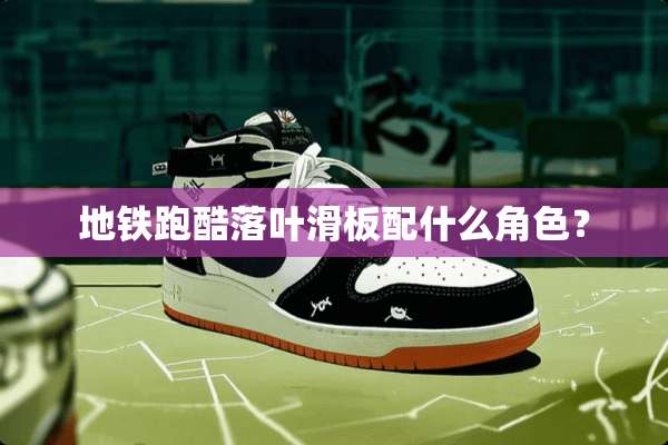 地铁跑酷落叶滑板配什么角色？