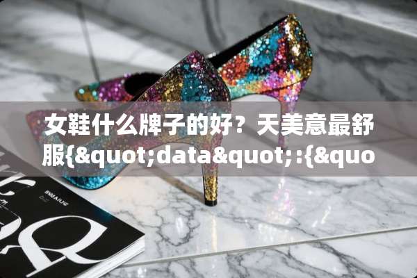 女鞋什么牌子的好？天美意最舒服{"data":{"answers":[]