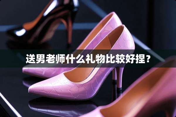 送男老师什么礼物比较好捏？