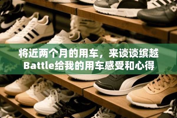 将近两个月的用车，来谈谈缤越Battle给我的用车感受和心得
