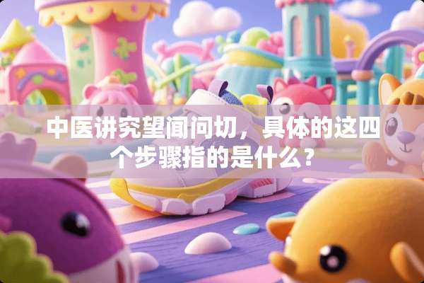 中医讲究望闻问切，具体的这四个步骤指的是什么？