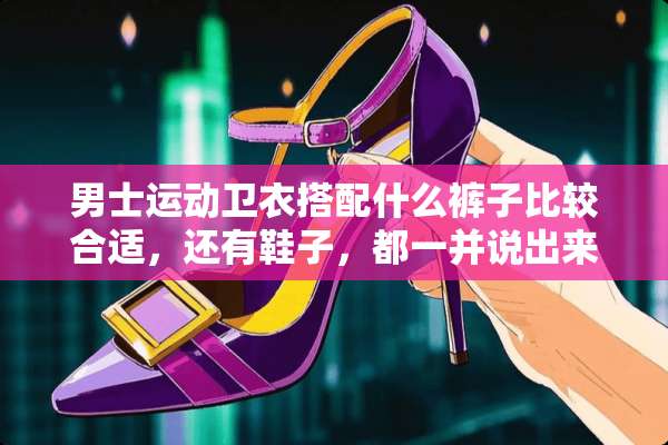 男士运动卫衣搭配什么裤子比较合适，还有鞋子，都一并说出来？
