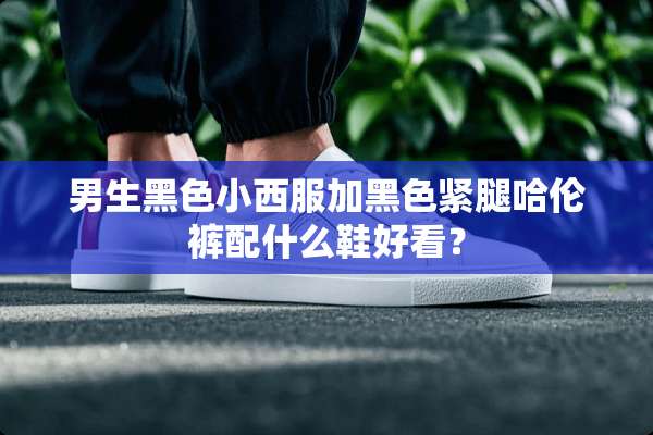 男生黑色小西服加黑色紧腿哈伦裤配什么鞋好看？