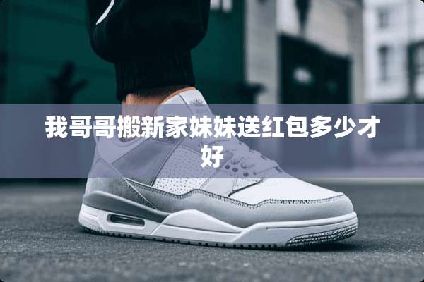 我哥哥搬新家妹妹送红包多少才好