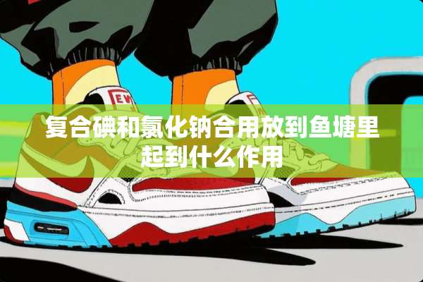 复合碘和氯化钠合用放到鱼塘里起到什么作用