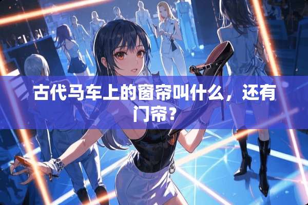 古代马车上的窗帘叫什么，还有门帘？
