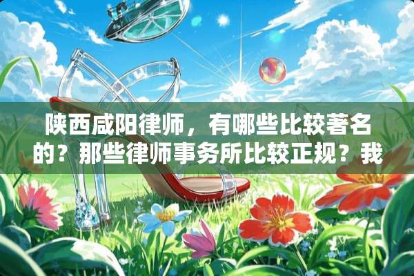 陕西咸阳律师，有哪些比较著名的？那些律师事务所比较正规？我有事需要请律师。