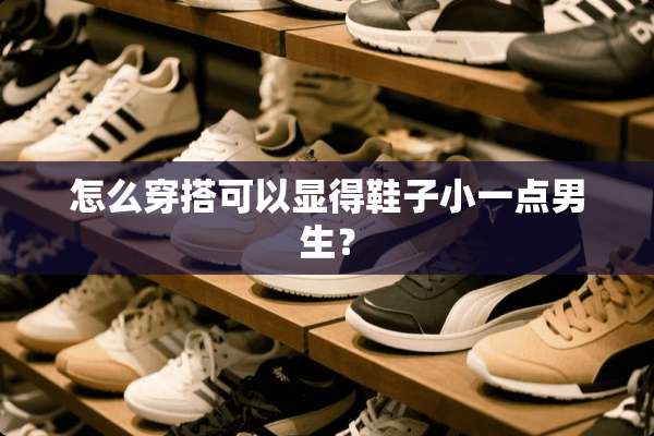 怎么穿搭可以显得鞋子小一点男生？