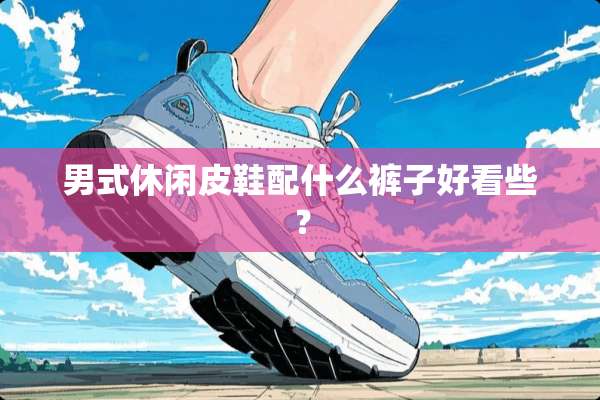 男式休闲皮鞋配什么裤子好看些？