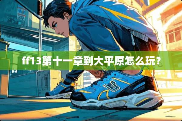 ff13第十一章到大平原怎么玩？
