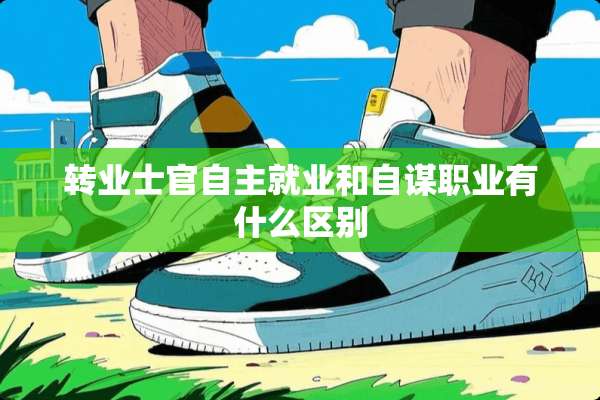 转业士官自主就业和自谋职业有什么区别