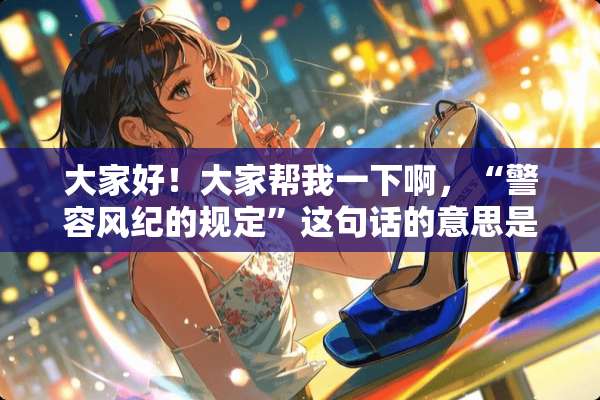 大家好！大家帮我一下啊，“警容风纪的规定”这句话的意思是什么？谢谢啊！