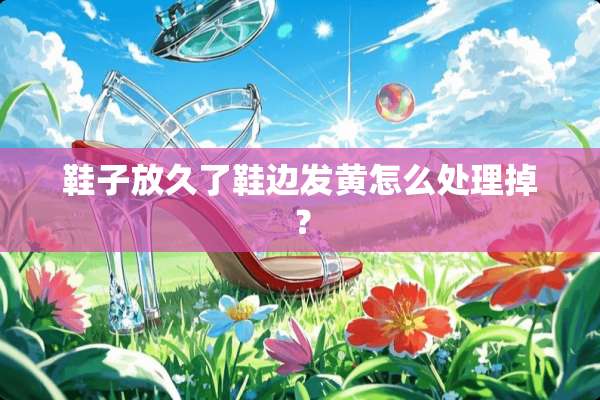 鞋子放久了鞋边发黄怎么处理掉？