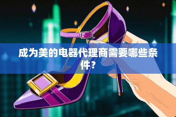 成为美的电器代理商需要哪些条件？