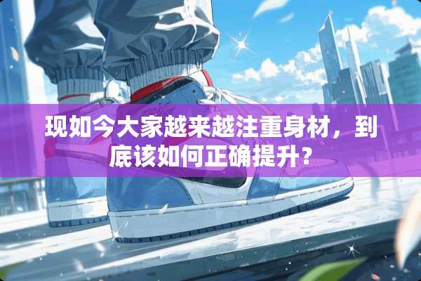 现如今大家越来越注重身材，到底该如何正确提升？