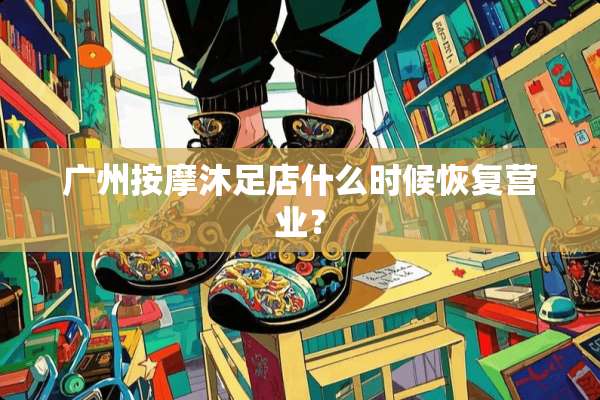广州按摩沐足店什么时候恢复营业？
