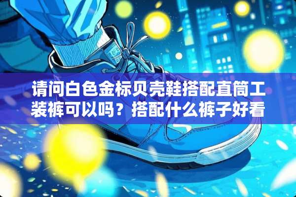 请问白色金标贝壳鞋搭配直筒工装裤可以吗？搭配什么裤子好看，男生？