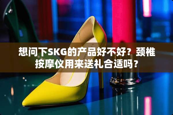 想问下SKG的产品好不好？颈椎按摩仪用来送礼合适吗？