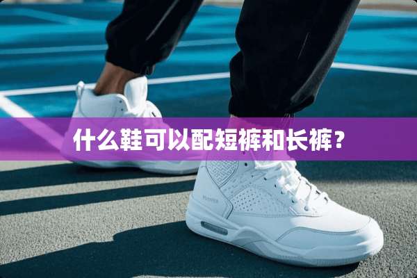 什么鞋可以配短裤和长裤？