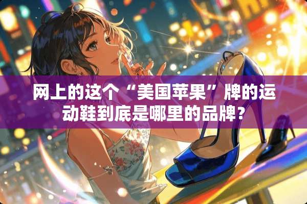 网上的这个“美国苹果”牌的运动鞋到底是哪里的品牌？