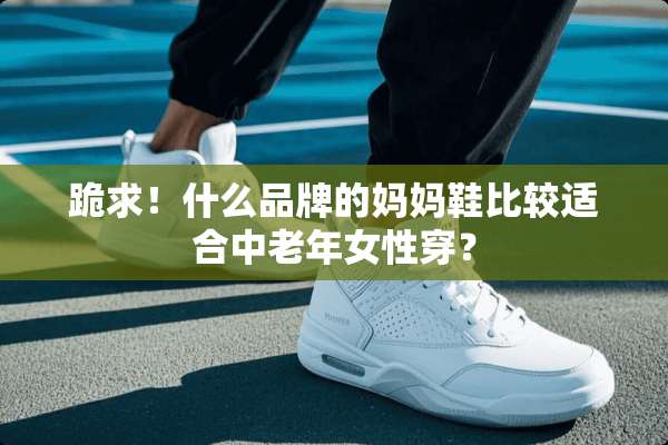 跪求！什么品牌的妈妈鞋比较适合中老年女性穿？