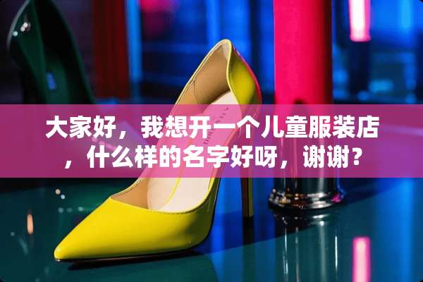 大家好，我想开一个儿童服装店，什么样的名字好呀，谢谢？