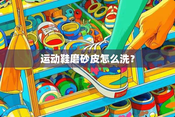 运动鞋磨砂皮怎么洗？