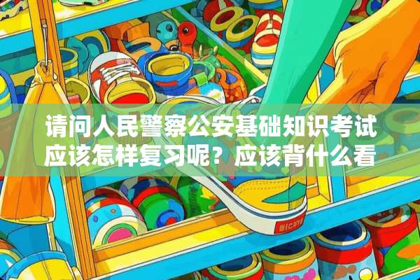 请问人民****基础知识考试应该怎样复习呢？应该背什么看什么？重点复习哪块内容？