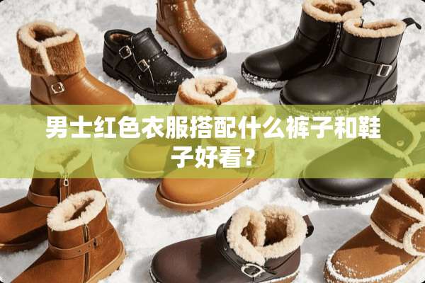 男士红色衣服搭配什么裤子和鞋子好看？