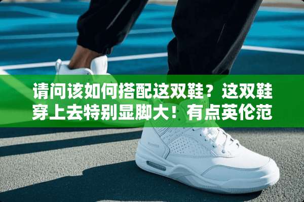 请问该如何搭配这双鞋？这双鞋穿上去特别显脚大！有点英伦范？