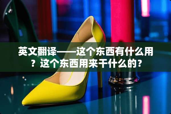 英文翻译——这个东西有什么用？这个东西用来干什么的？